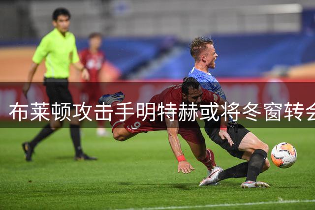 布莱顿攻击手明特赫或将冬窗转会利物浦