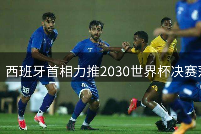 西班牙首相力推2030世界杯决赛落户伯纳乌
